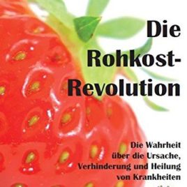 Die Rohkost-Revolution – Die Wahrheit über die Ursache, Verhinderung und Heilung von Krankheiten: